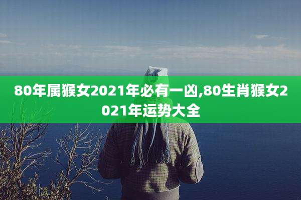 80年属猴女2021年必有一凶,80生肖猴女2021年运势大全