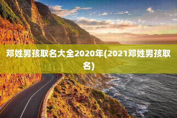 邓姓男孩取名大全2020年(2021邓姓男孩取名)