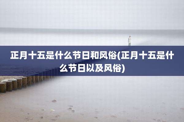 正月十五是什么节日和风俗(正月十五是什么节日以及风俗)