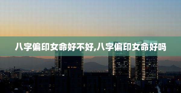 八字偏印女命好不好,八字偏印女命好吗