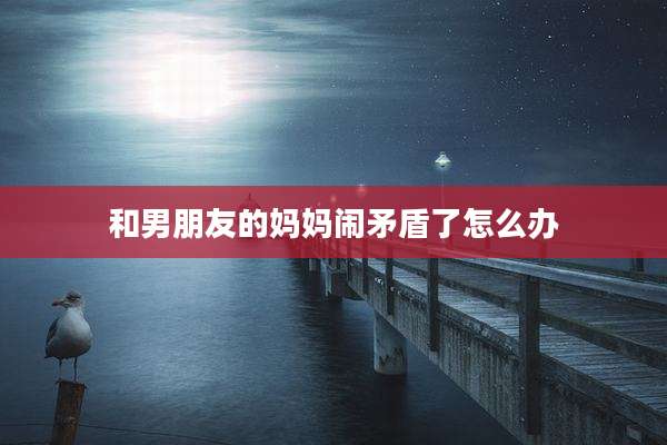 和男朋友的妈妈闹矛盾了怎么办