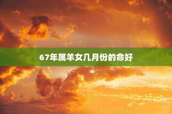 67年属羊女几月份的命好