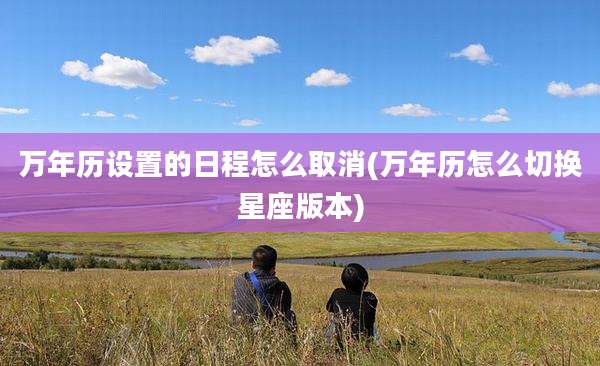 万年历设置的日程怎么取消(万年历怎么切换星座版本)
