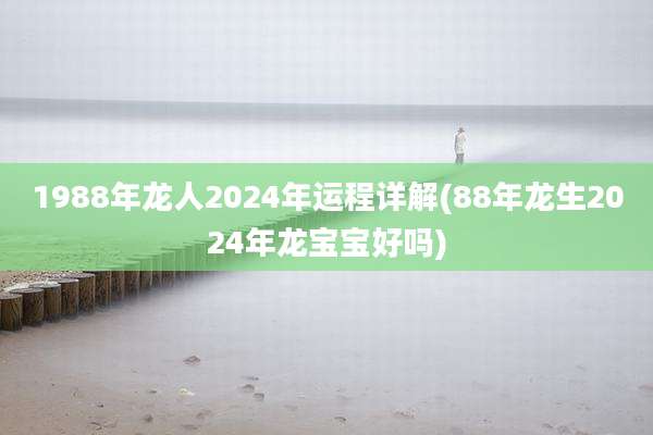 1988年龙人2024年运程详解(88年龙生2024年龙宝宝好吗)