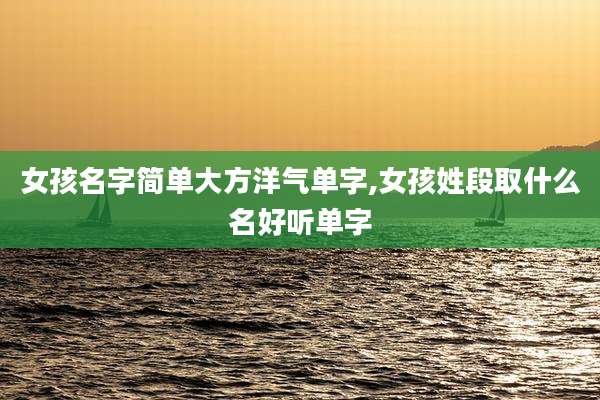 女孩名字简单大方洋气单字,女孩姓段取什么名好听单字