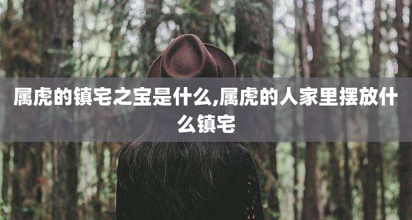 属虎的镇宅之宝是什么,属虎的人家里摆放什么镇宅