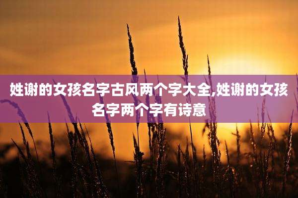 姓谢的女孩名字古风两个字大全,姓谢的女孩名字两个字有诗意