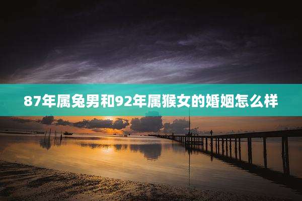 87年属兔男和92年属猴女的婚姻怎么样