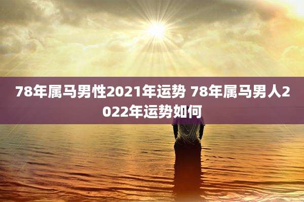 78年属马男性2021年运势 78年属马男人2022年运势如何