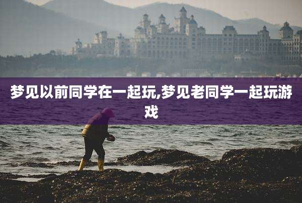 梦见以前同学在一起玩,梦见老同学一起玩游戏