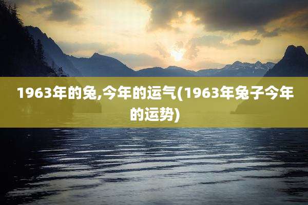 1963年的兔,今年的运气(1963年兔子今年的运势)