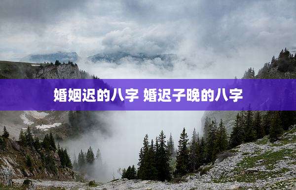 婚姻迟的八字 婚迟子晚的八字
