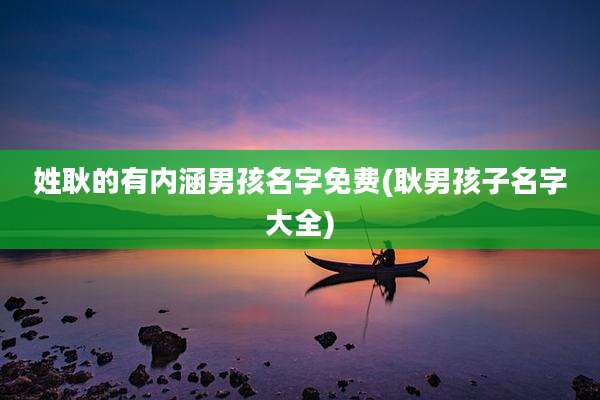 姓耿的有内涵男孩名字免费(耿男孩子名字大全)