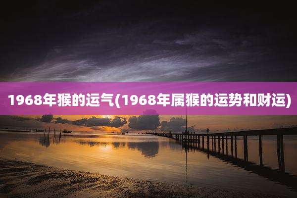 1968年猴的运气(1968年属猴的运势和财运)