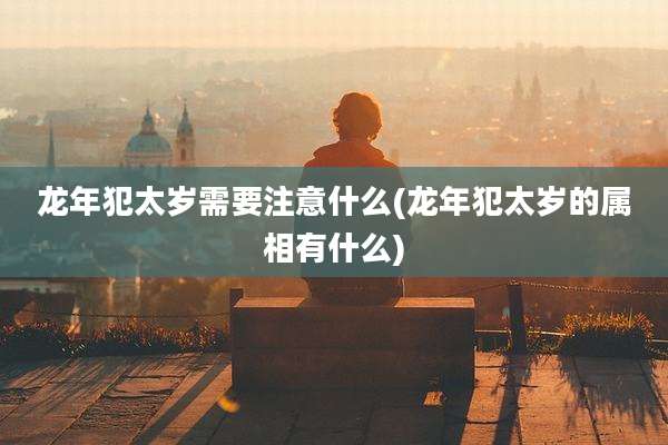 龙年犯太岁需要注意什么(龙年犯太岁的属相有什么)