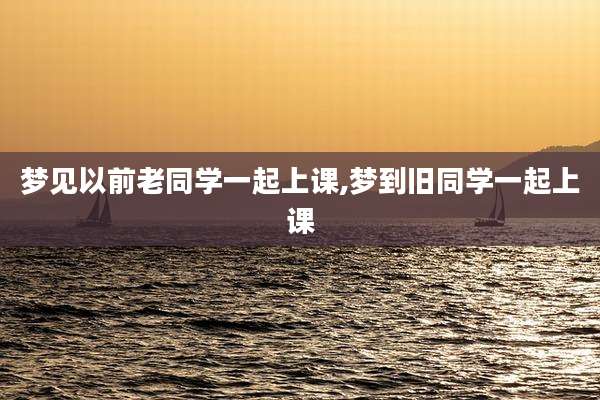 梦见以前老同学一起上课,梦到旧同学一起上课