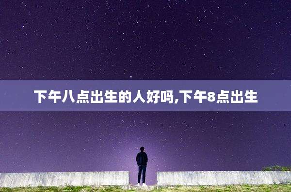下午八点出生的人好吗,下午8点出生