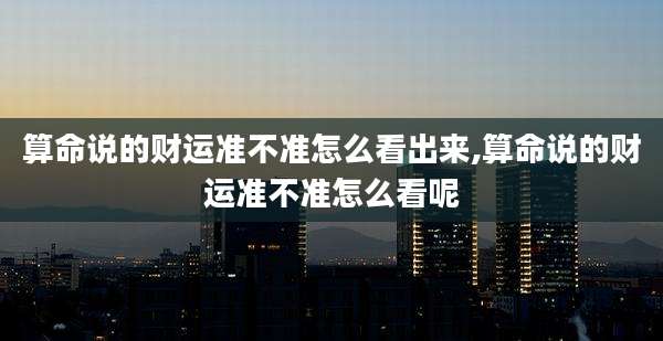 算命说的财运准不准怎么看出来,算命说的财运准不准怎么看呢