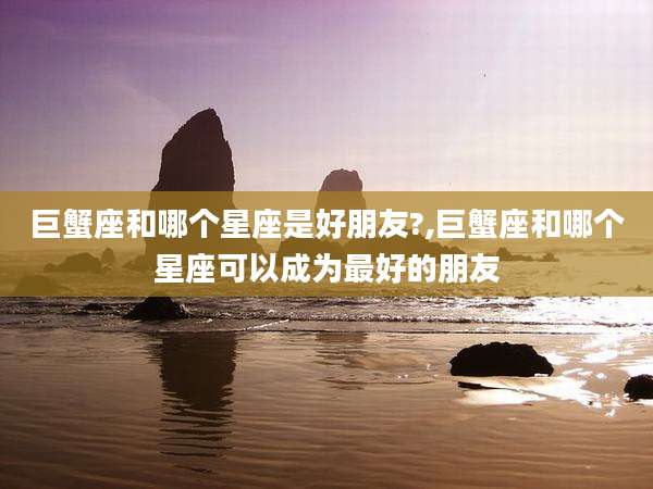 巨蟹座和哪个星座是好朋友?,巨蟹座和哪个星座可以成为最好的朋友