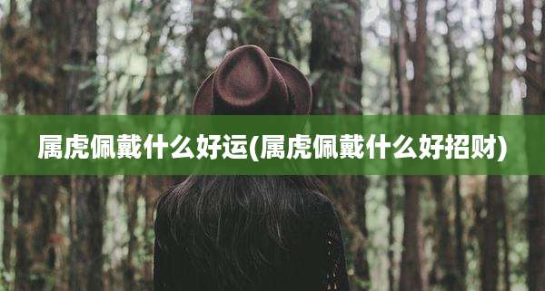 属虎佩戴什么好运(属虎佩戴什么好招财)