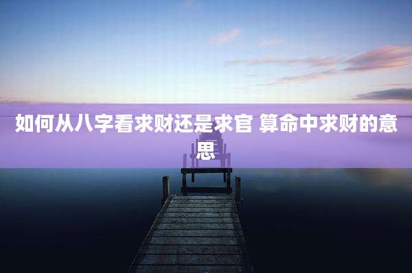 如何从八字看求财还是求官 算命中求财的意思