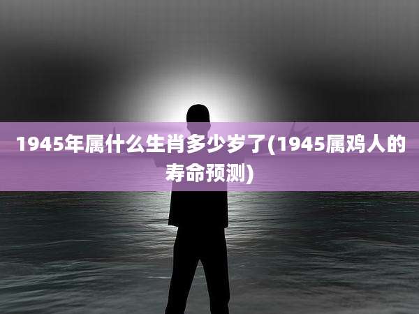 1945年属什么生肖多少岁了(1945属鸡人的寿命预测)
