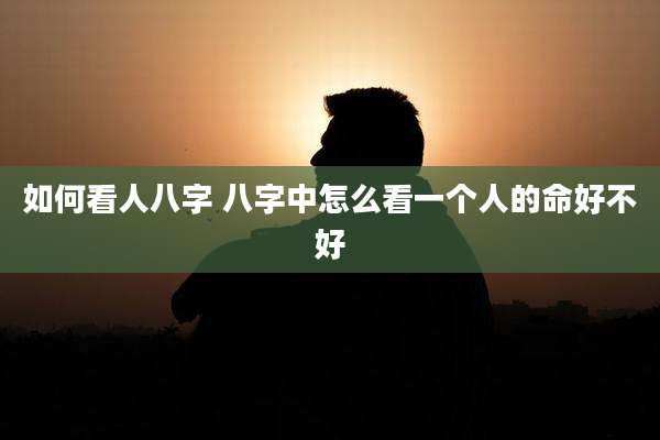 如何看人八字 八字中怎么看一个人的命好不好