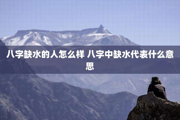 八字缺水的人怎么样 八字中缺水代表什么意思
