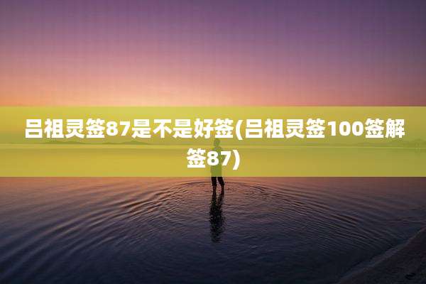吕祖灵签87是不是好签(吕祖灵签100签解签87)