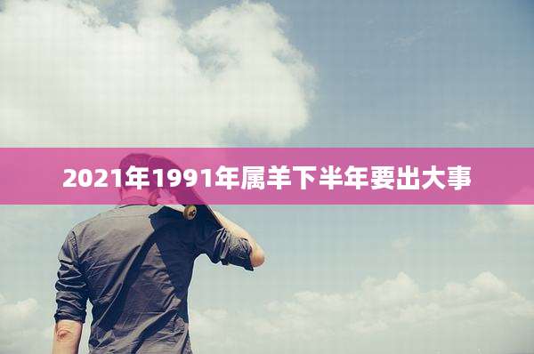 2021年1991年属羊下半年要出大事