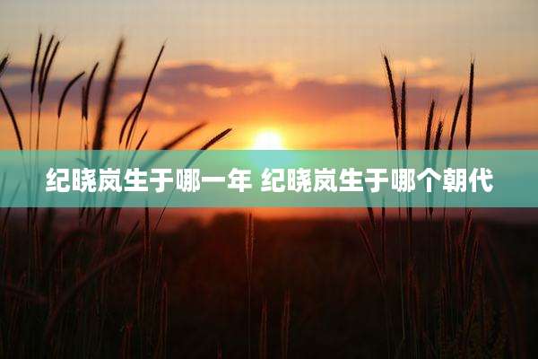 纪晓岚生于哪一年 纪晓岚生于哪个朝代