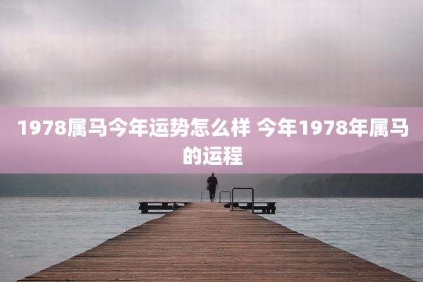 1978属马今年运势怎么样 今年1978年属马的运程