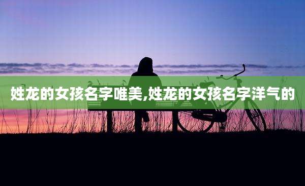 姓龙的女孩名字唯美,姓龙的女孩名字洋气的