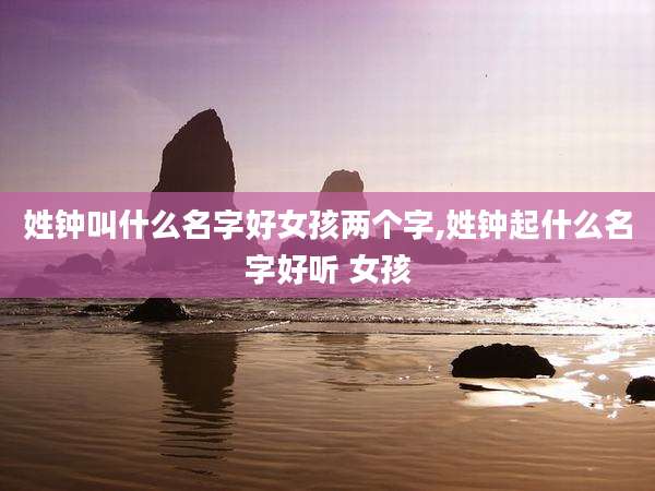 姓钟叫什么名字好女孩两个字,姓钟起什么名字好听 女孩