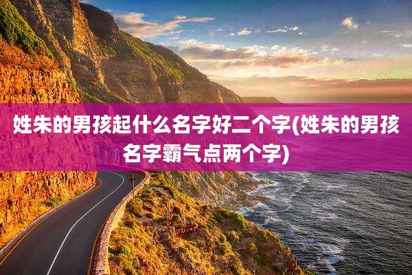 姓朱的男孩起什么名字好二个字(姓朱的男孩名字霸气点两个字)
