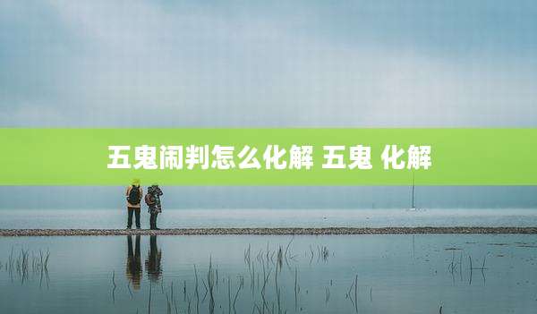 五鬼闹判怎么化解 五鬼 化解