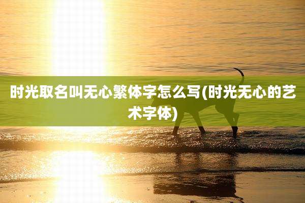 时光取名叫无心繁体字怎么写(时光无心的艺术字体)