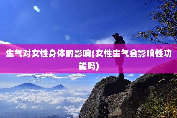 生气对女性身体的影响(女性生气会影响性功能吗)