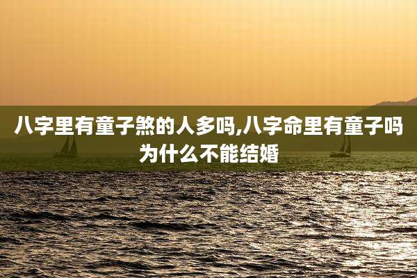 八字里有童子煞的人多吗,八字命里有童子吗为什么不能结婚