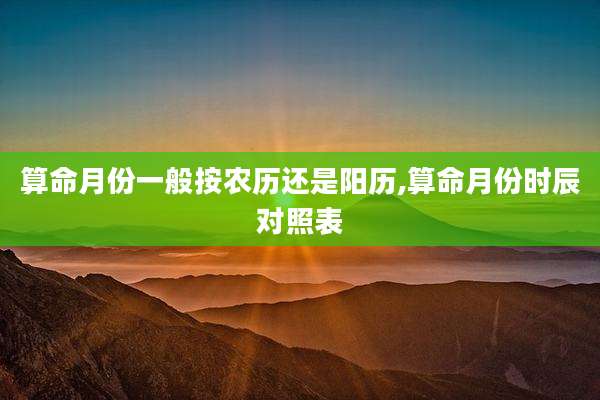 算命月份一般按农历还是阳历,算命月份时辰对照表