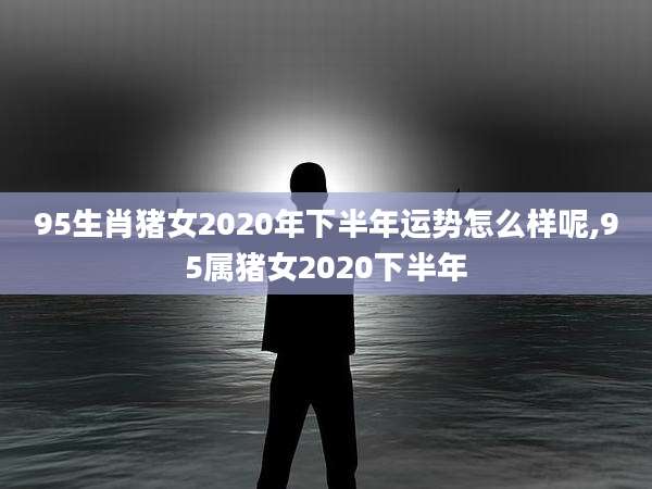 95生肖猪女2020年下半年运势怎么样呢,95属猪女2020下半年