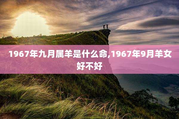 1967年九月属羊是什么命,1967年9月羊女好不好