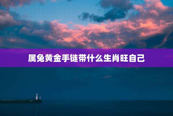 属兔黄金手链带什么生肖旺自己