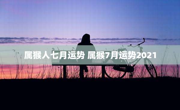 属猴人七月运势 属猴7月运势2021