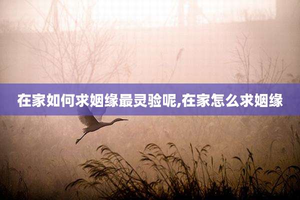 在家如何求姻缘最灵验呢,在家怎么求姻缘