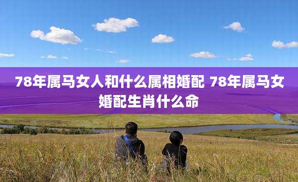 78年属马女人和什么属相婚配 78年属马女婚配生肖什么命