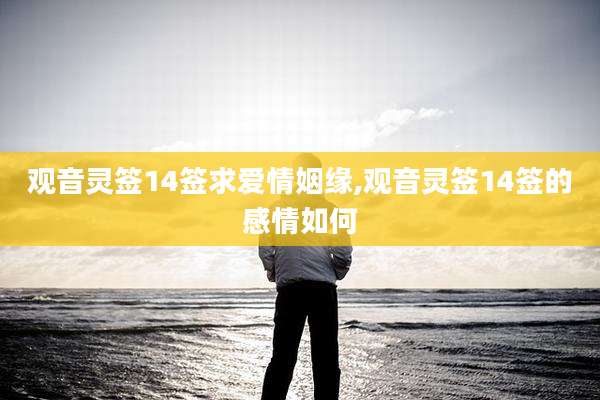 观音灵签14签求爱情姻缘,观音灵签14签的感情如何