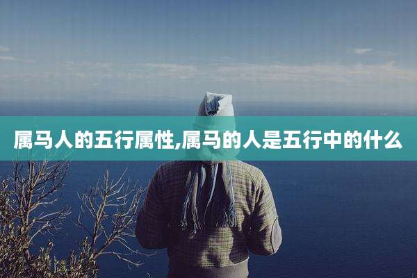 属马人的五行属性,属马的人是五行中的什么