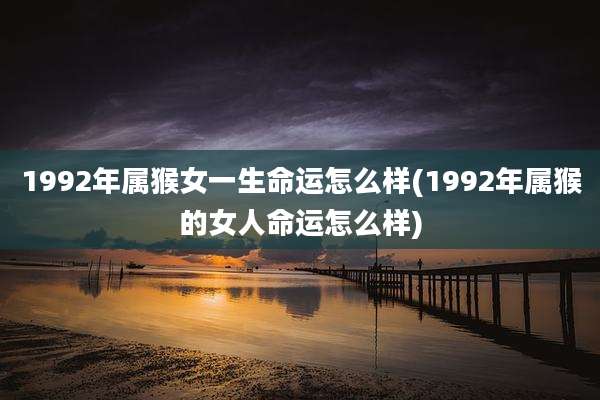 1992年属猴女一生命运怎么样(1992年属猴的女人命运怎么样)