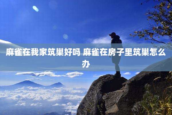 麻雀在我家筑巢好吗 麻雀在房子里筑巢怎么办